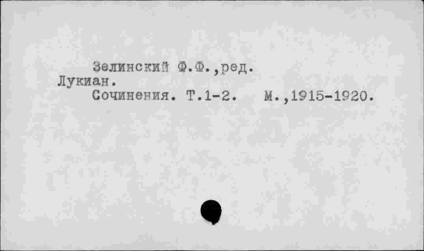 ﻿Зелинский Ф.Ф.,ред.
Лукиан.
Сочинения. Т.1-2. М.,1915-1920.